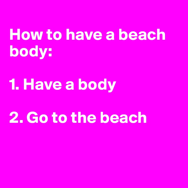 
How to have a beach body:

1. Have a body

2. Go to the beach



