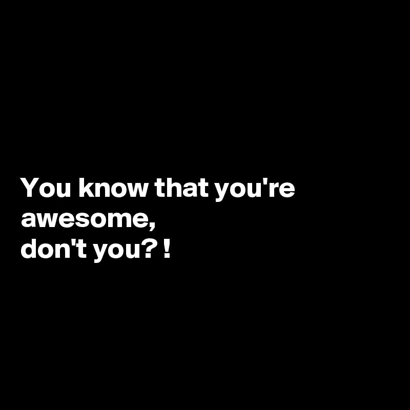 




You know that you're awesome, 
don't you? !



