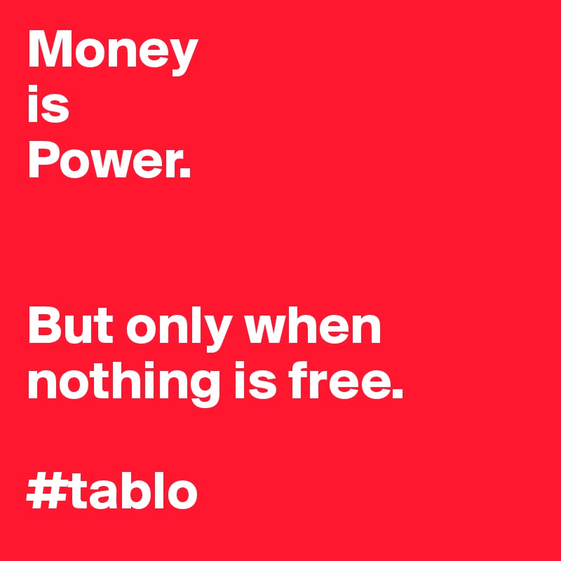 Money 
is
Power.


But only when nothing is free.                        

#tablo