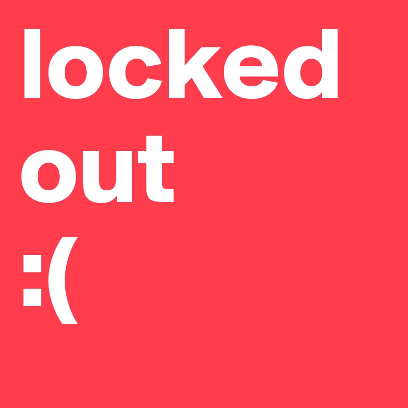 locked
out
:(