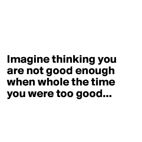 



Imagine thinking you are not good enough when whole the time you were too good...



