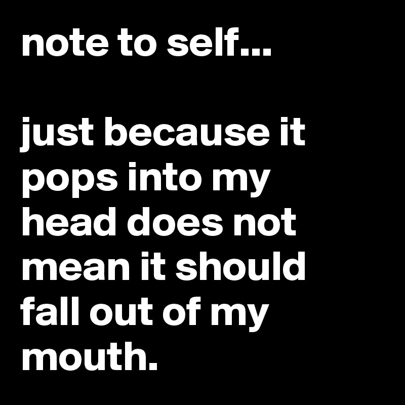 note to self...

just because it pops into my head does not mean it should fall out of my mouth.