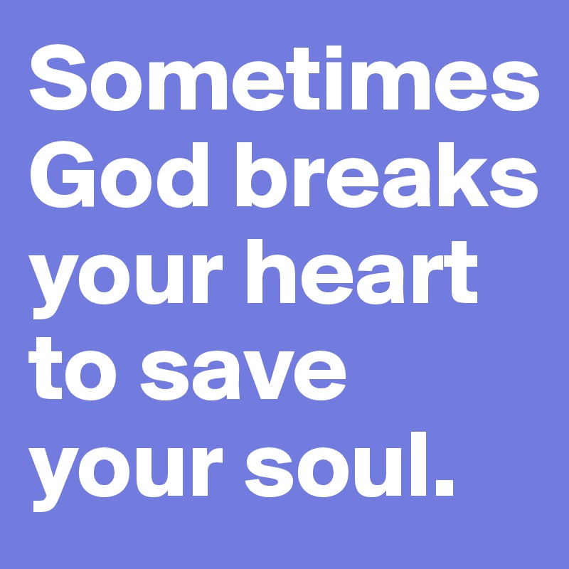 Sometimes God breaks your heart to save your soul.