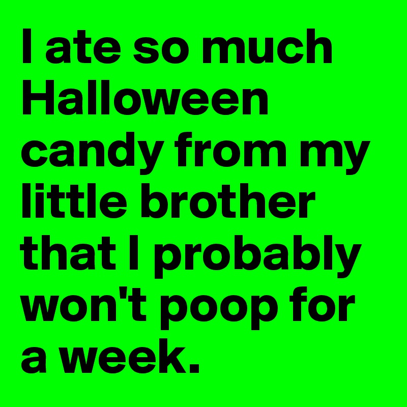 I ate so much Halloween candy from my little brother that I probably won't poop for a week.
