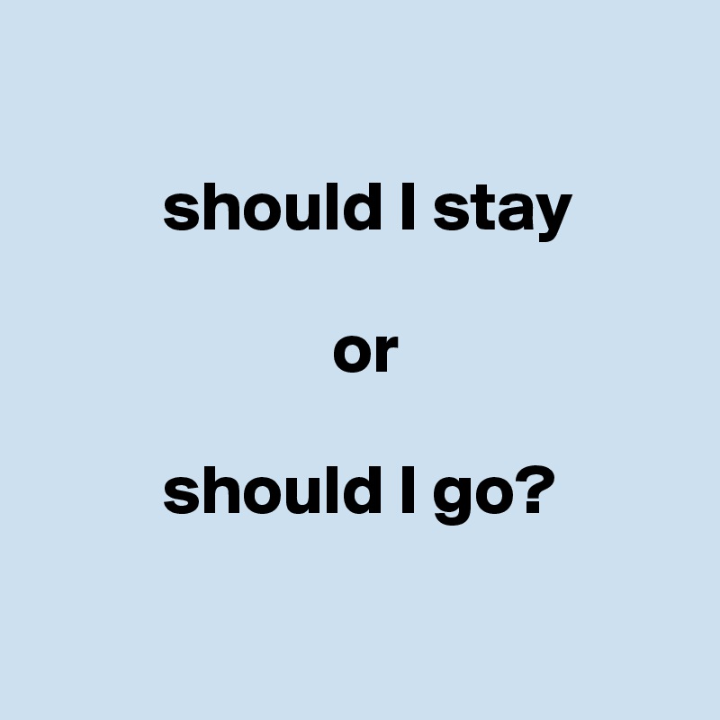 

         should I stay

                     or

         should I go?

