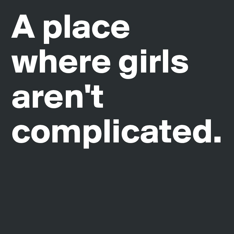 A place where girls aren't complicated. 
