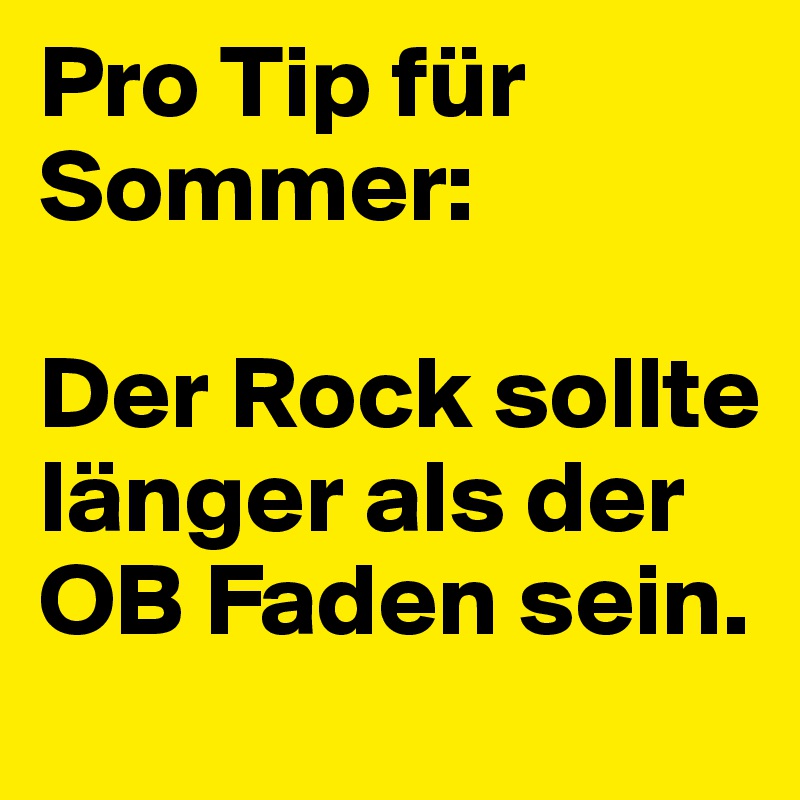 Pro Tip für Sommer:

Der Rock sollte länger als der OB Faden sein.