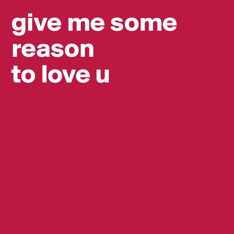 give me some reason 
to love u




