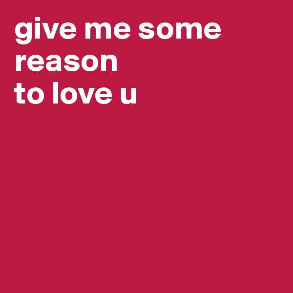 give me some reason 
to love u




