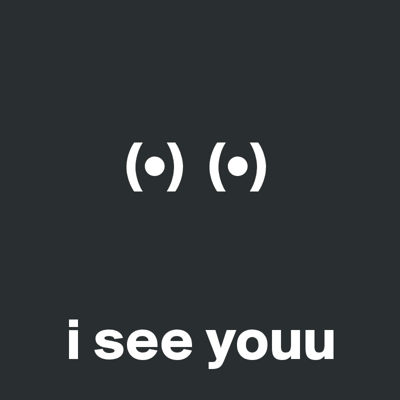 
  
         (•)  (•) 


    i see youu