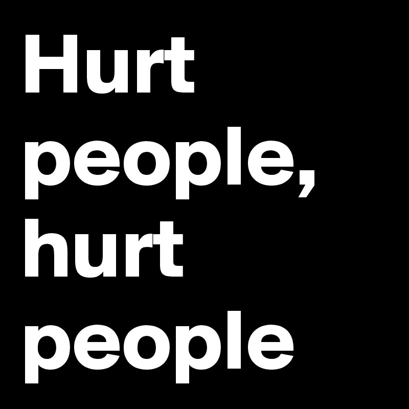 Hurt people, hurt people