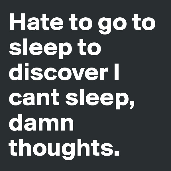 Hate to go to sleep to discover I cant sleep, damn thoughts.