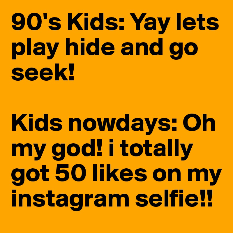 90's Kids: Yay lets play hide and go seek! 

Kids nowdays: Oh my god! i totally got 50 likes on my instagram selfie!!