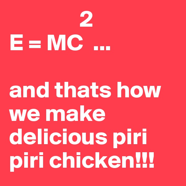                2
E = MC  ...

and thats how we make delicious piri piri chicken!!! 