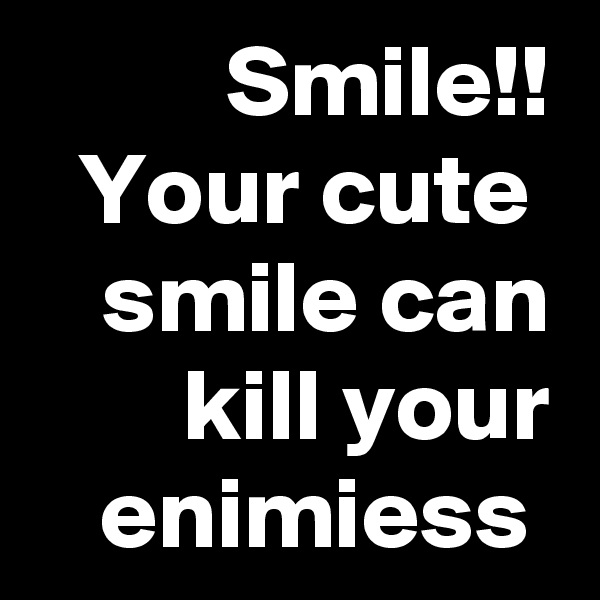 Smile!!
Your cute  smile can kill your enimiess 