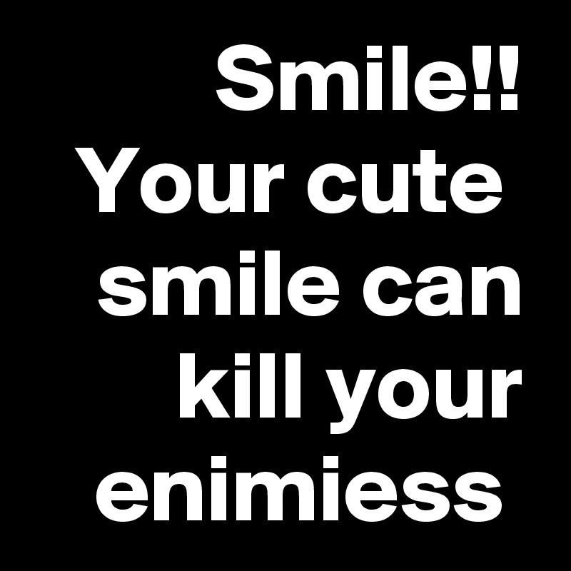 Smile!!
Your cute  smile can kill your enimiess 