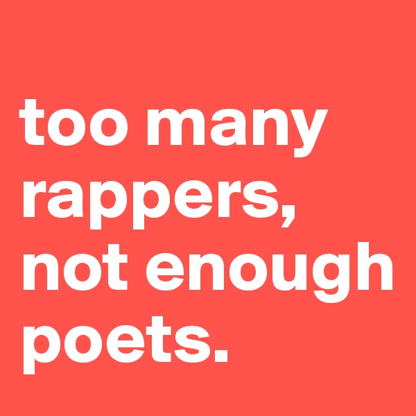 
too many rappers, not enough poets.