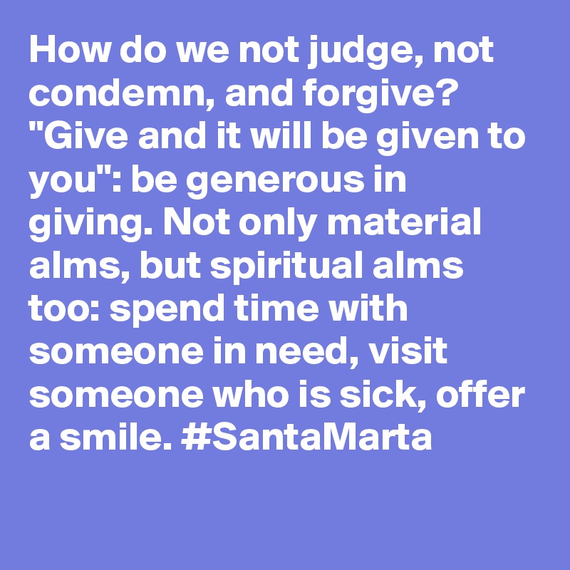 How do we not judge, not condemn, and forgive? "Give and it will be given to you": be generous in giving. Not only material alms, but spiritual alms too: spend time with someone in need, visit someone who is sick, offer a smile. #SantaMarta