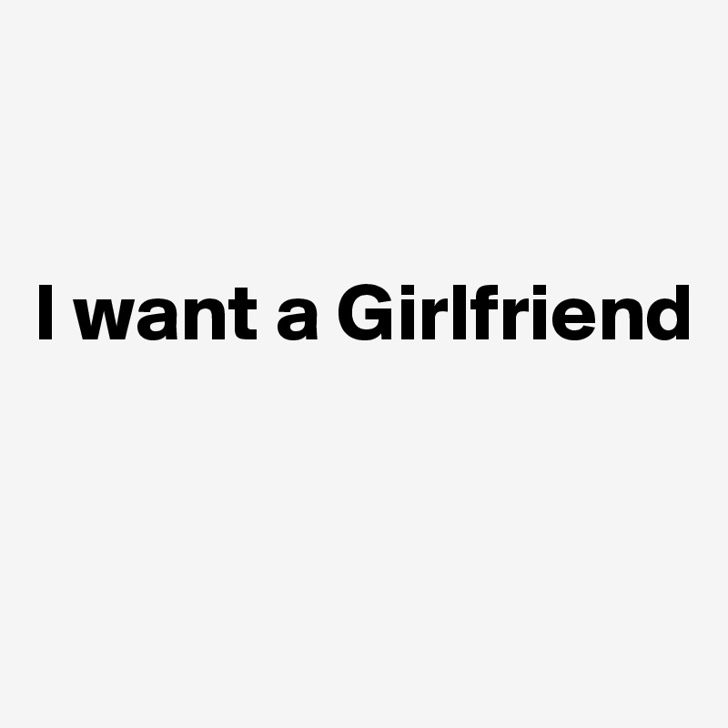 


I want a Girlfriend 


