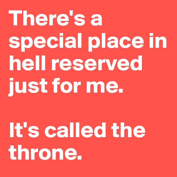There's a special place in hell reserved just for me.

It's called the throne.