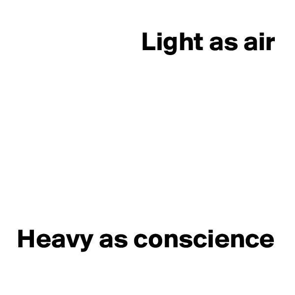 Light as air
 





Heavy as conscience
