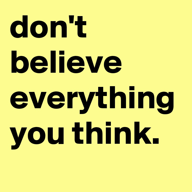 don't believe everything you think.