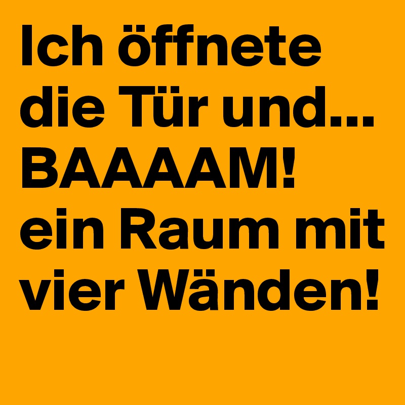 Ich öffnete die Tür und... BAAAAM! ein Raum mit vier Wänden! 