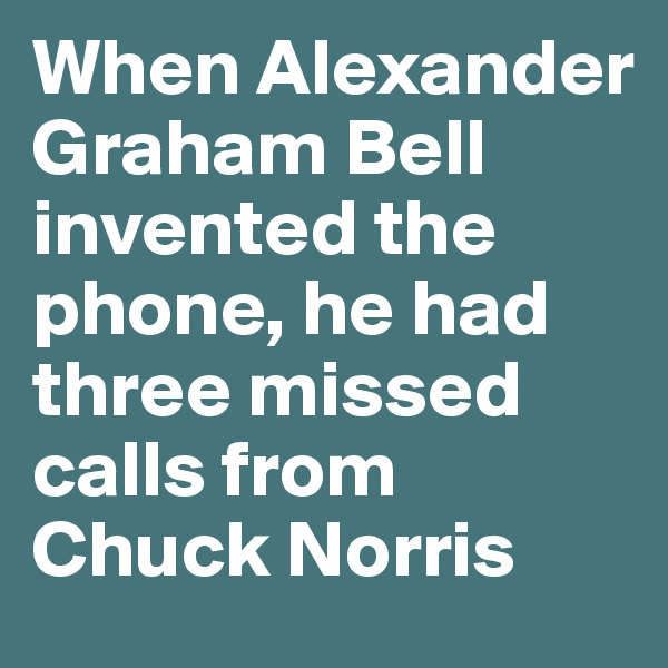 When Alexander Graham Bell invented the phone, he had three missed calls from Chuck Norris