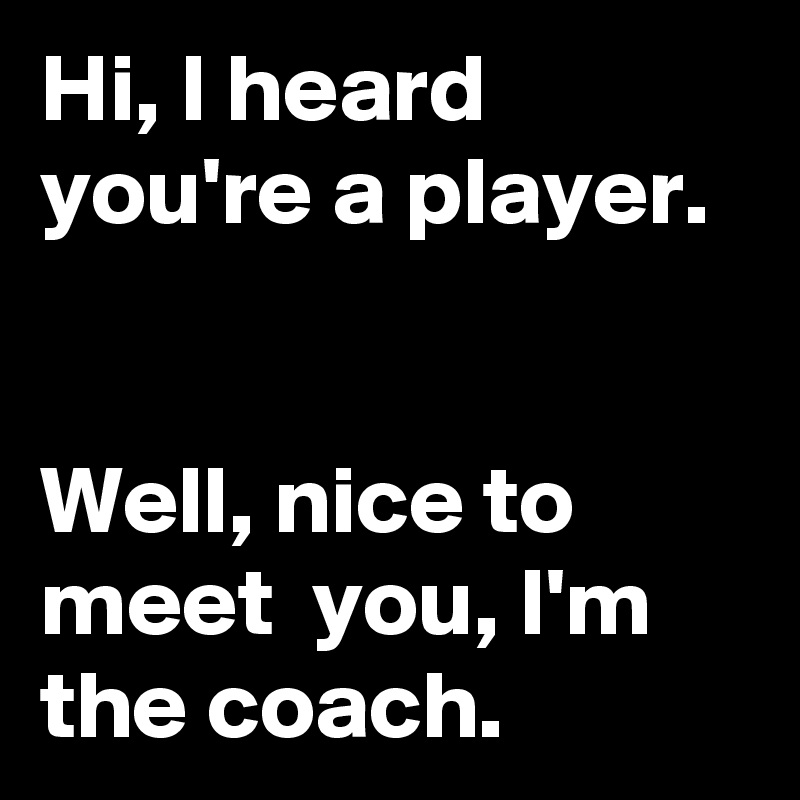 Hi, I heard you're a player. 


Well, nice to meet  you, I'm the coach.