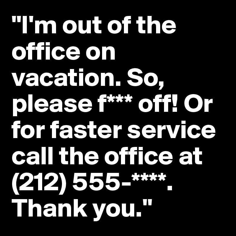 "I'm out of the office on vacation. So, please f*** off! Or for faster service call the office at (212) 555-****. Thank you."
