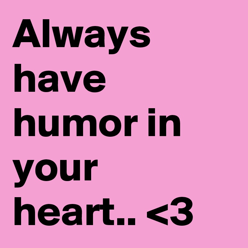Always have humor in your heart.. <3