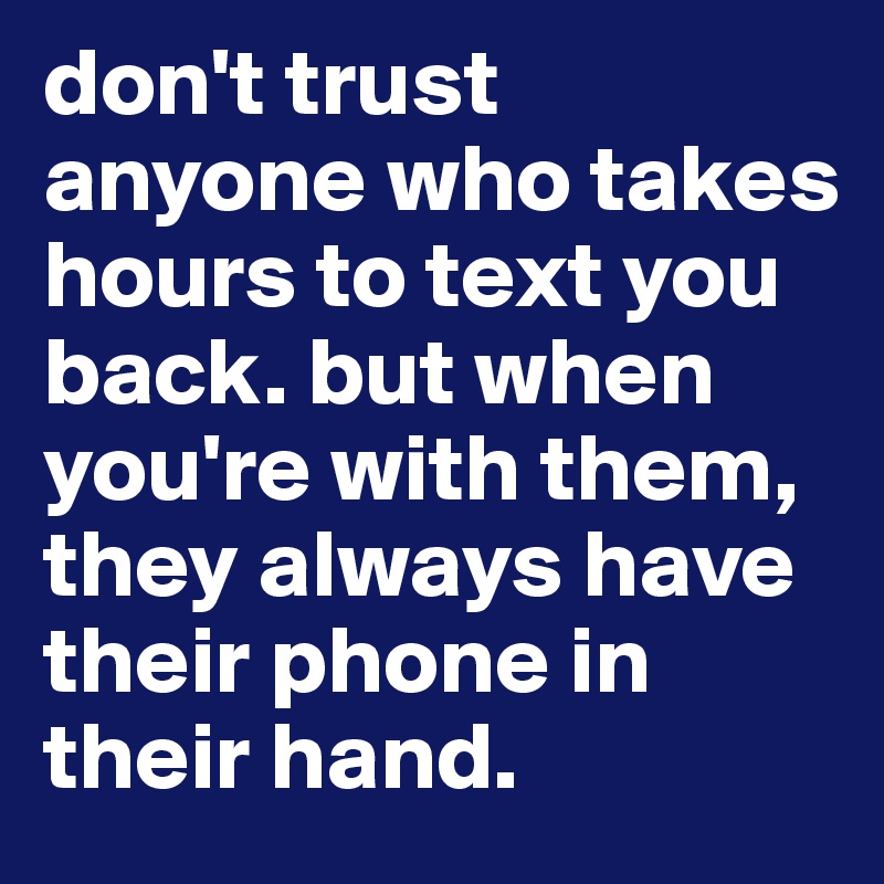 don't trust anyone who takes hours to text you back. but when you're with them, they always have their phone in their hand. 