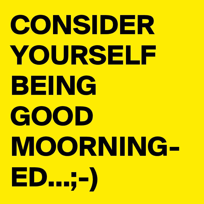 CONSIDER
YOURSELF BEING 
GOOD MOORNING-
ED...;-)