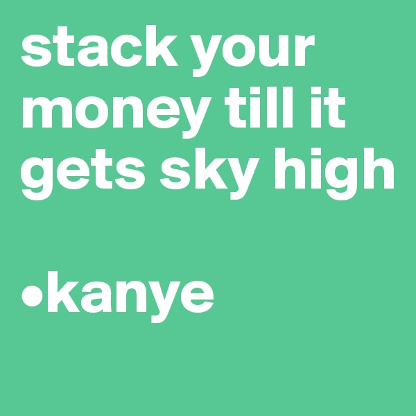 stack your money till it gets sky high

•kanye
