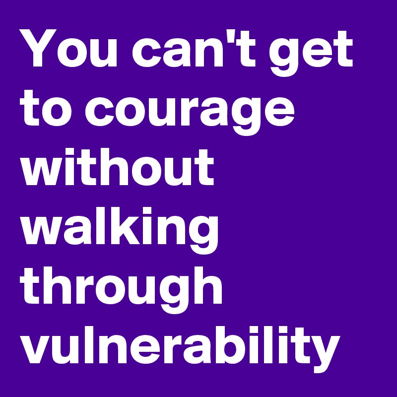You can't get to courage without walking through vulnerability