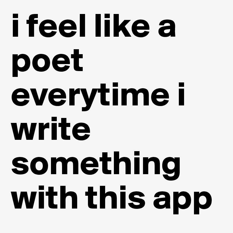 i feel like a poet everytime i write something with this app