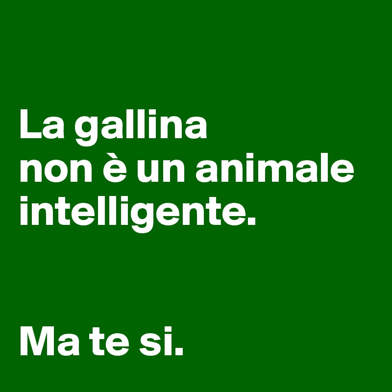 

La gallina 
non è un animale intelligente. 


Ma te si.  