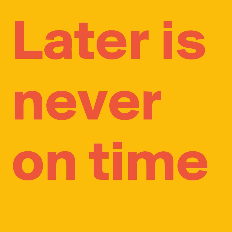 Later is never on time