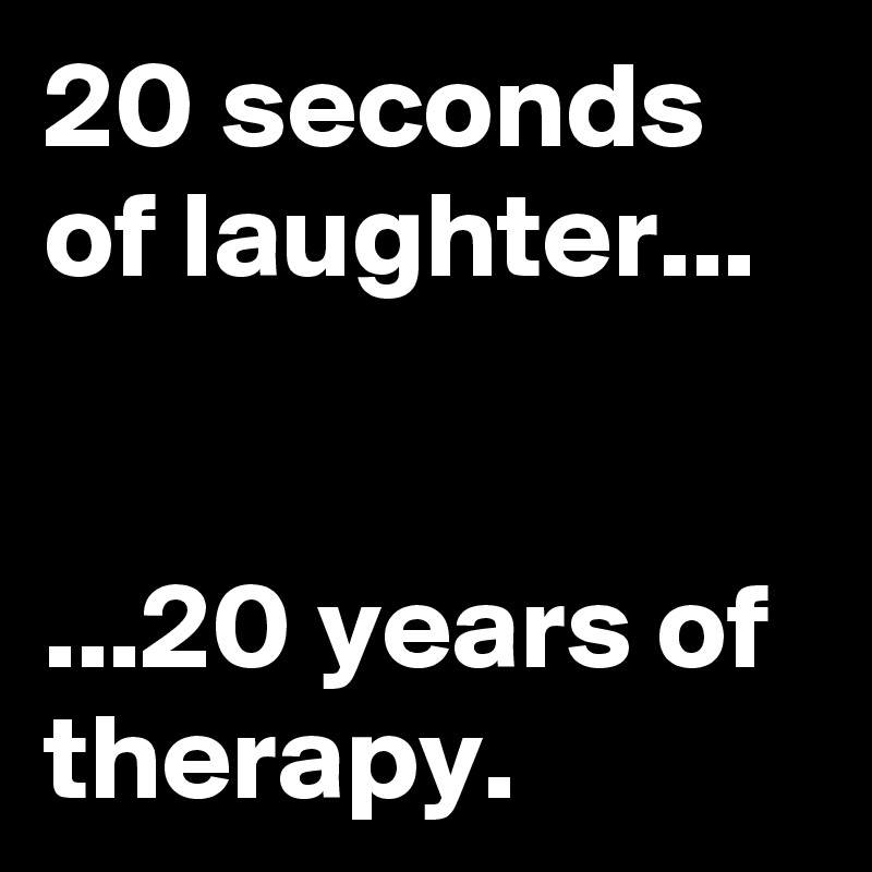 20 seconds of laughter...


...20 years of therapy.