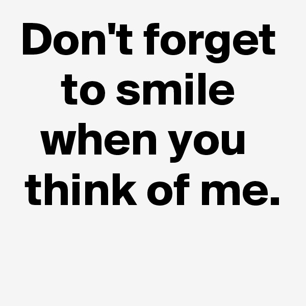 Don't forget to smile when you 
 think of me.

