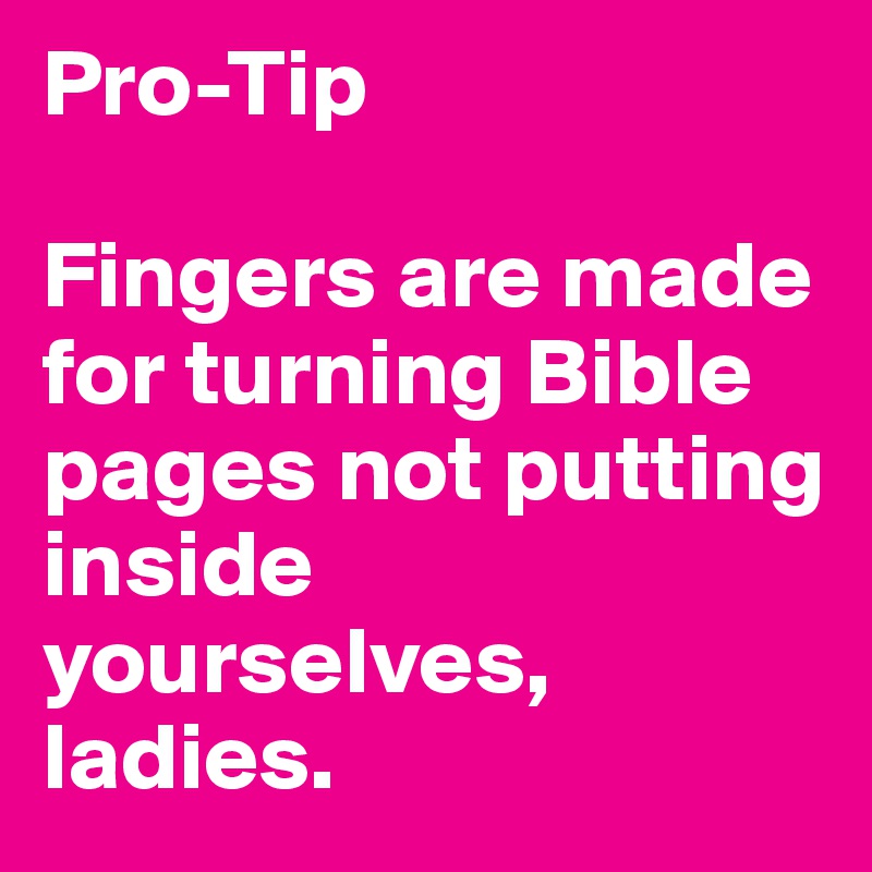 Pro-Tip

Fingers are made for turning Bible pages not putting inside yourselves, ladies.