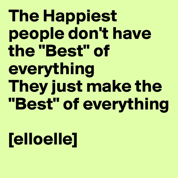 The Happiest people don't have the "Best" of everything
They just make the "Best" of everything

[elloelle]