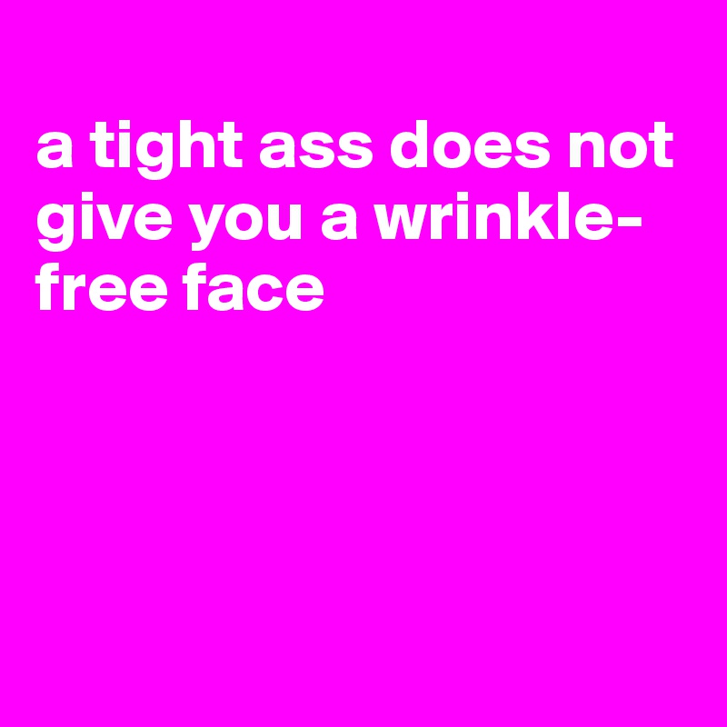 
a tight ass does not give you a wrinkle-free face




