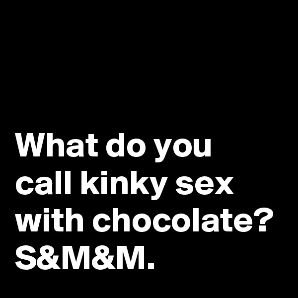 


What do you call kinky sex with chocolate? S&M&M.