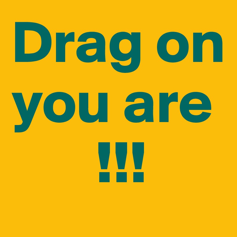 Drag on you are
       !!!