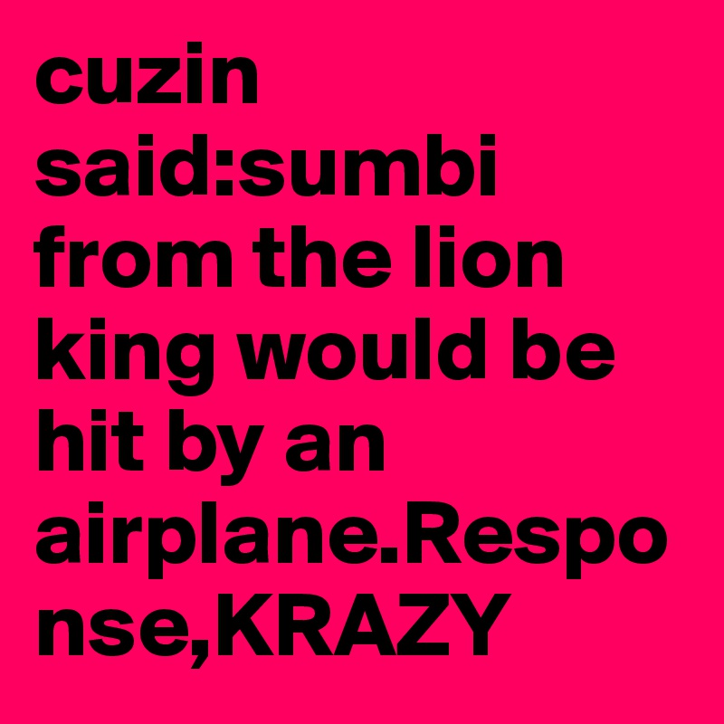 cuzin said:sumbi from the lion king would be hit by an airplane.Response,KRAZY