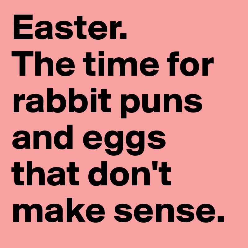 Easter. 
The time for rabbit puns and eggs that don't make sense. 