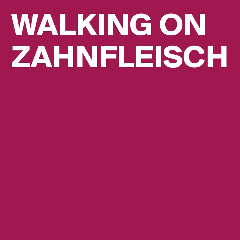WALKING ON ZAHNFLEISCH



