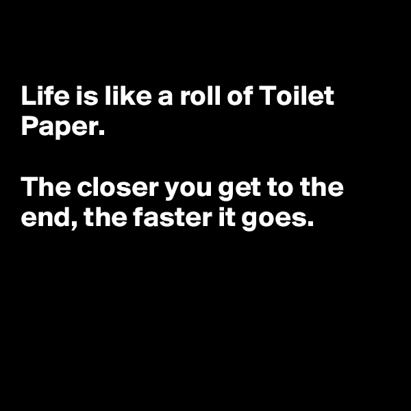 

Life is like a roll of Toilet Paper.

The closer you get to the end, the faster it goes.





