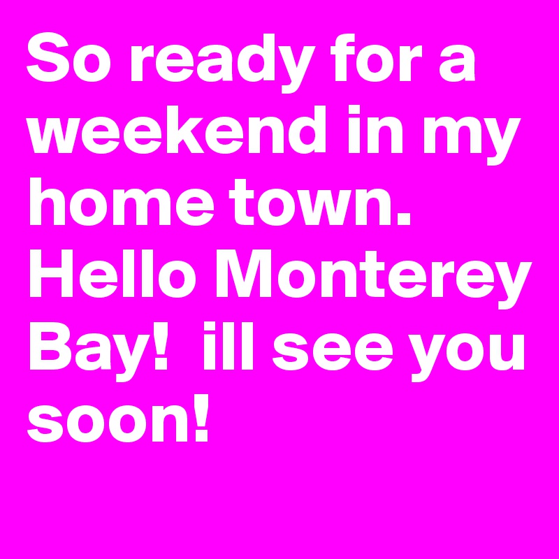 So ready for a weekend in my home town. Hello Monterey Bay!  ill see you soon!